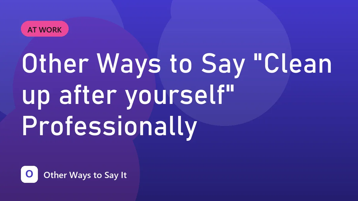 Other Ways to Say "Clean up after yourself" Professionally
